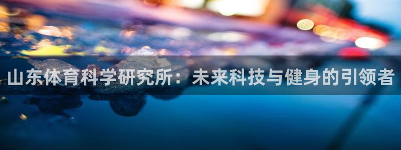 山东体育科学研究所：未来科技与健身的引领者